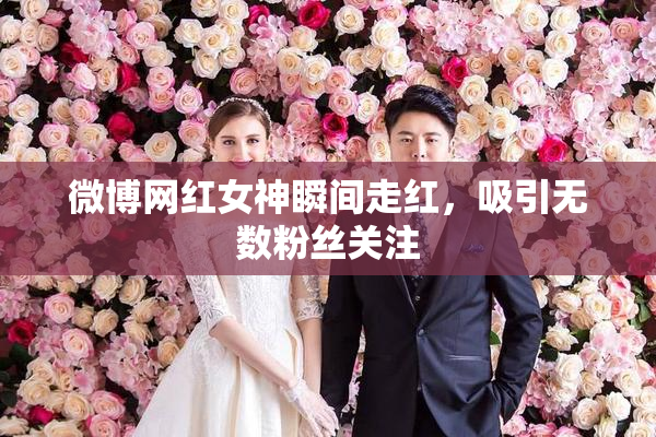 微博网红女神瞬间走红，吸引无数粉丝关注