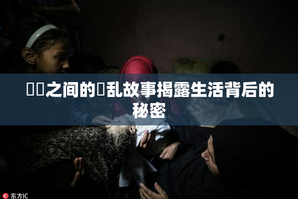 妺妺之间的婬乱故事揭露生活背后的秘密