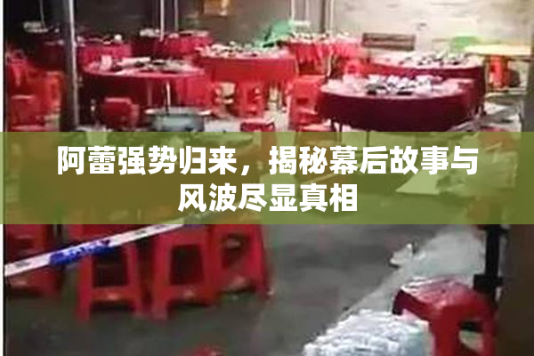 阿蕾强势归来，揭秘幕后故事与风波尽显真相
