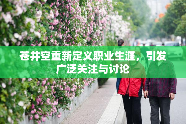 苍井空重新定义职业生涯，引发广泛关注与讨论