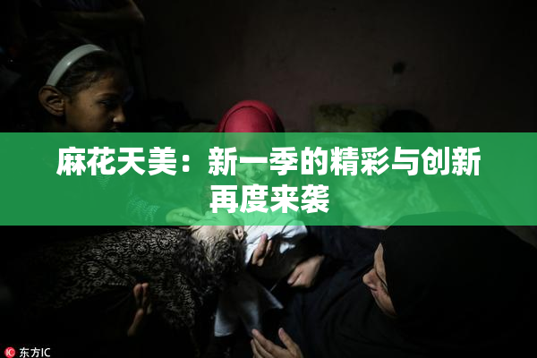 麻花天美：新一季的精彩与创新再度来袭