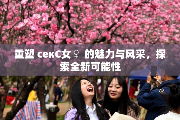 重塑 секС女♀ 的魅力与风采，探索全新可能性