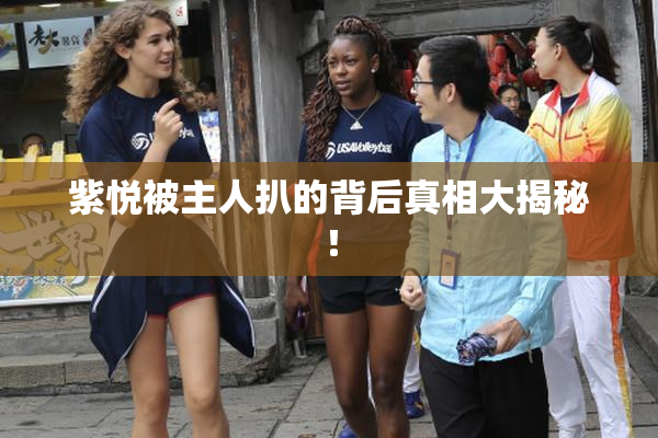 紫悦被主人扒的背后真相大揭秘！