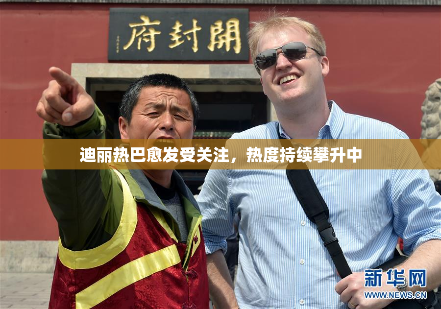 迪丽热巴愈发受关注，热度持续攀升中