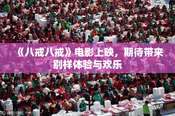 《八戒八戒》电影上映，期待带来别样体验与欢乐