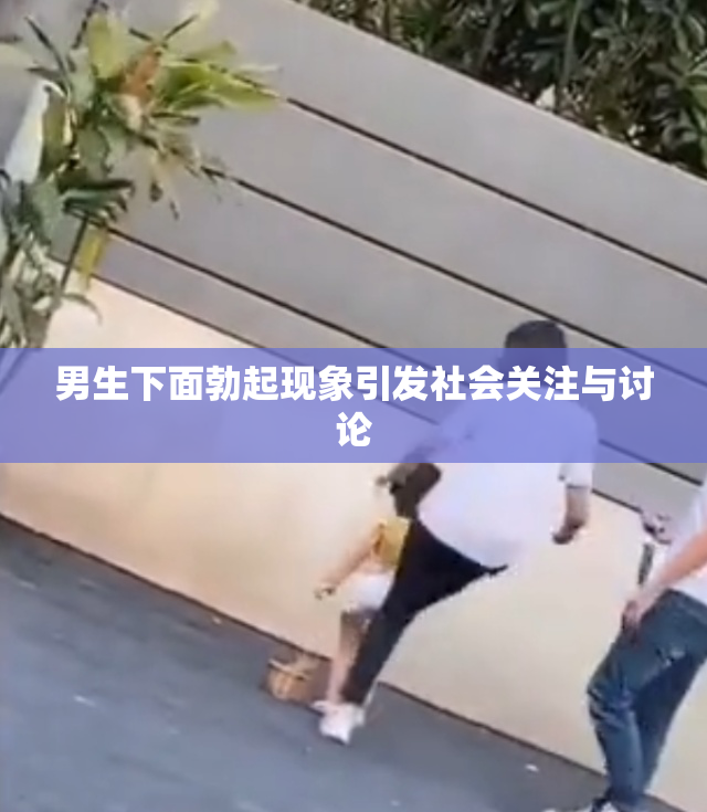男生下面勃起现象引发社会关注与讨论