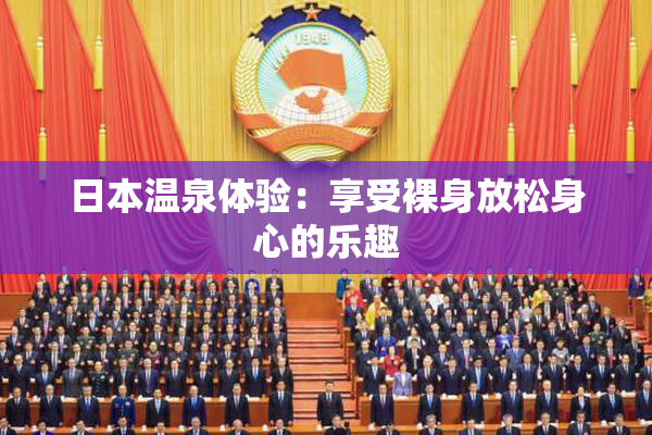 日本温泉体验：享受裸身放松身心的乐趣