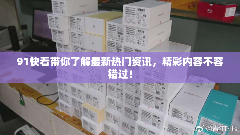 91快看带你了解最新热门资讯，精彩内容不容错过！