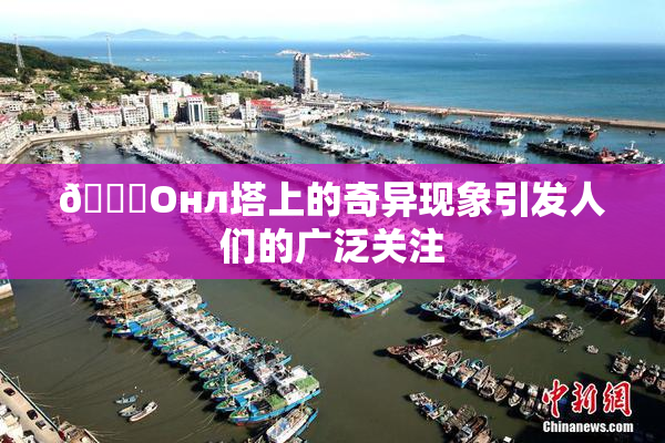 🐔Oнл塔上的奇异现象引发人们的广泛关注