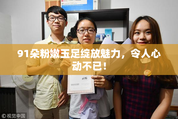 91朵粉嫩玉足绽放魅力，令人心动不已！