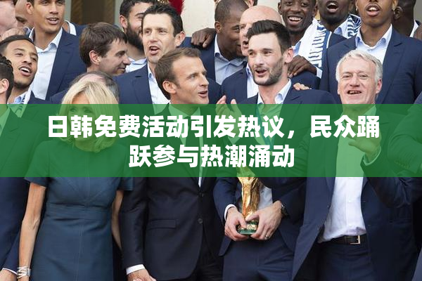 日韩免费活动引发热议，民众踊跃参与热潮涌动