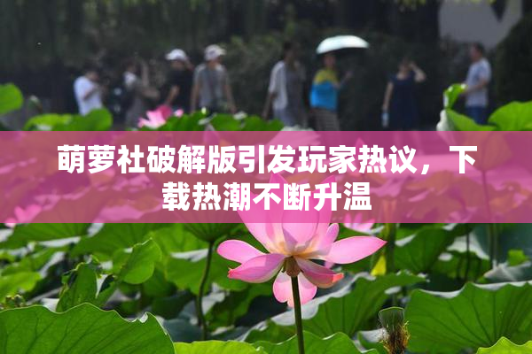 萌萝社破解版引发玩家热议，下载热潮不断升温