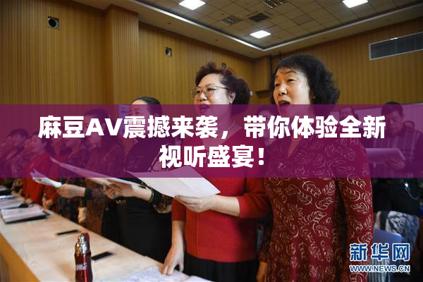 麻豆AV震撼来袭，带你体验全新视听盛宴！
