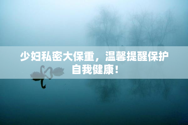 少妇私密大保重，温馨提醒保护自我健康！