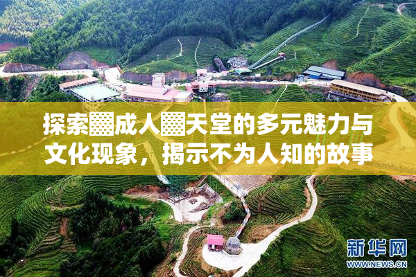 探索▓成人▓天堂的多元魅力与文化现象，揭示不为人知的故事。