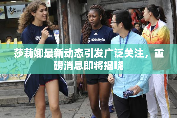 莎莉娜最新动态引发广泛关注，重磅消息即将揭晓