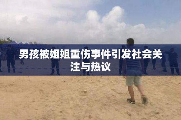 男孩被姐姐重伤事件引发社会关注与热议