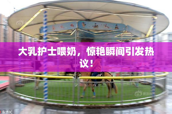 大乳护士喂奶，惊艳瞬间引发热议！