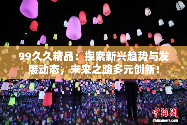 99久久精品：探索新兴趋势与发展动态，未来之路多元创新！