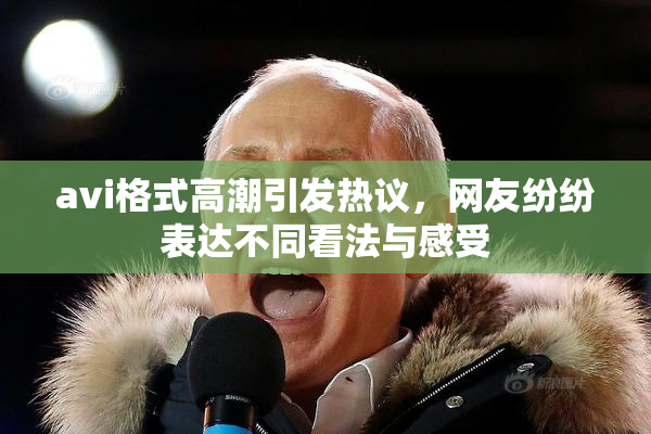 avi格式高潮引发热议，网友纷纷表达不同看法与感受
