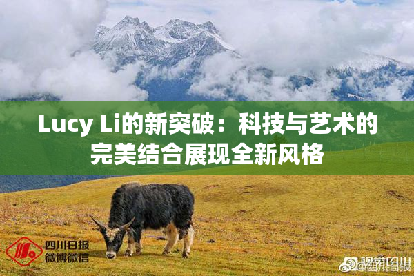 Lucy Li的新突破：科技与艺术的完美结合展现全新风格