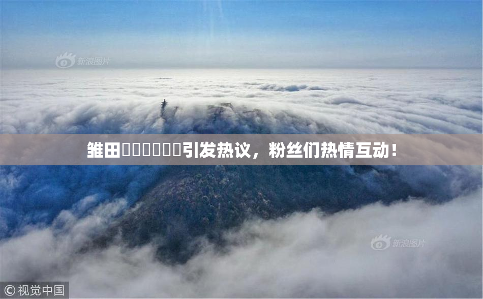 雏田❌‌❌‌❌‌引发热议，粉丝们热情互动！