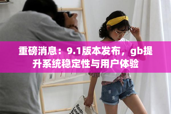 重磅消息：9.1版本发布，gb提升系统稳定性与用户体验