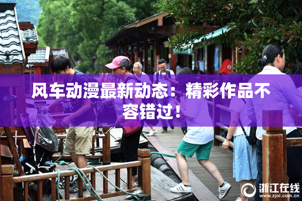 风车动漫最新动态：精彩作品不容错过！