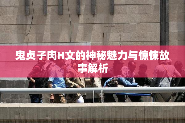 鬼贞子肉H文的神秘魅力与惊悚故事解析