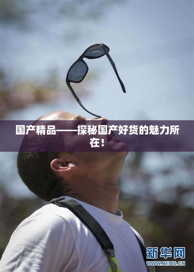 国产精品——探秘国产好货的魅力所在！
