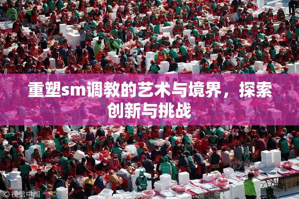 重塑sm调教的艺术与境界，探索创新与挑战