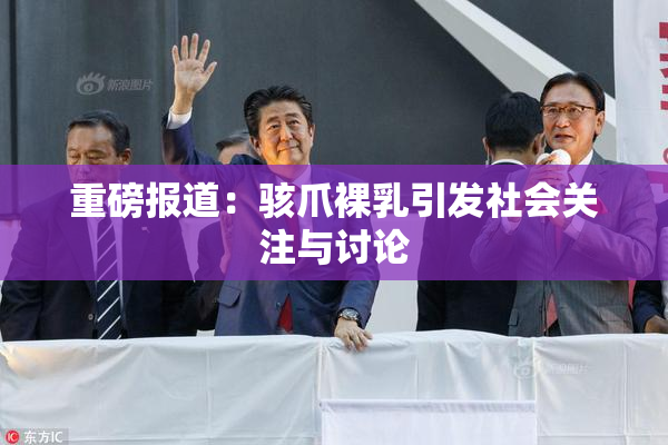重磅报道：骇爪裸乳引发社会关注与讨论