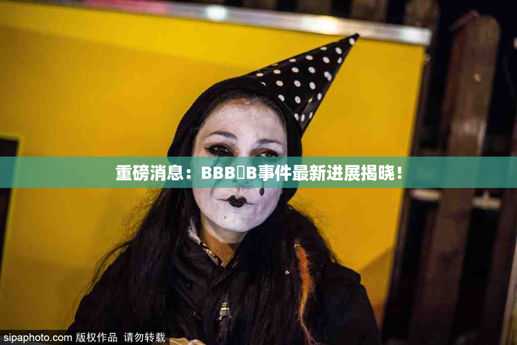 重磅消息：BBB槡B事件最新进展揭晓！