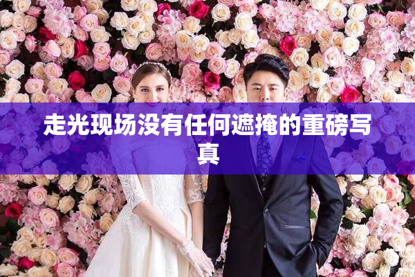 走光现场没有任何遮掩的重磅写真