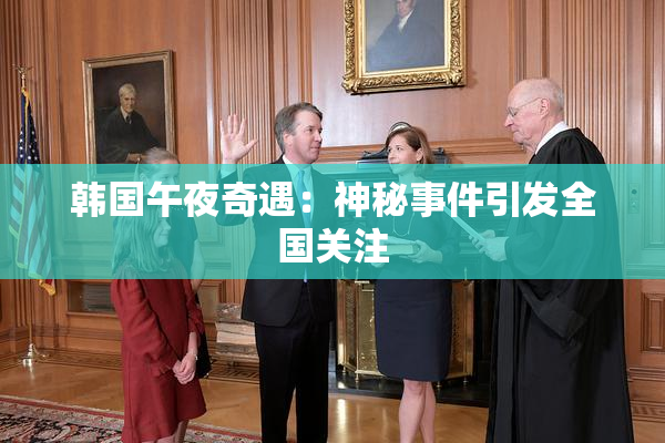 韩国午夜奇遇：神秘事件引发全国关注