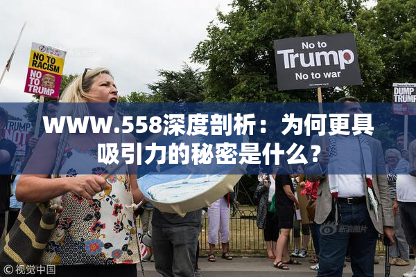 WWW.558深度剖析：为何更具吸引力的秘密是什么？