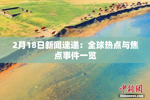 2月18日新闻速递：全球热点与焦点事件一览