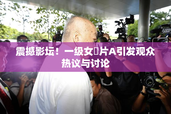 震撼影坛！一级女婬片A引发观众热议与讨论