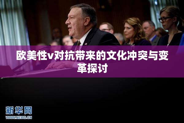欧美性v对抗带来的文化冲突与变革探讨