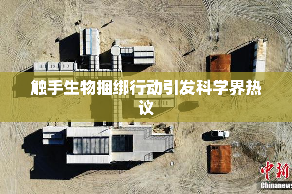 触手生物捆绑行动引发科学界热议