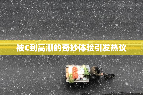 被C到高潮的奇妙体验引发热议