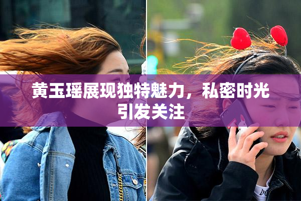 黄玉瑶展现独特魅力，私密时光引发关注