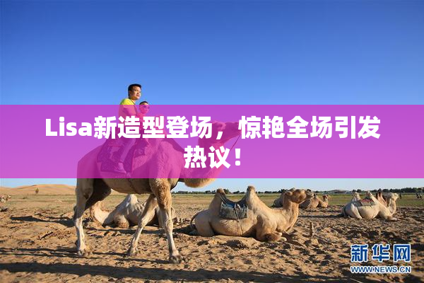Lisa新造型登场，惊艳全场引发热议！