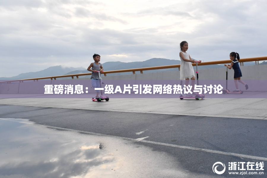 重磅消息：一级A片引发网络热议与讨论