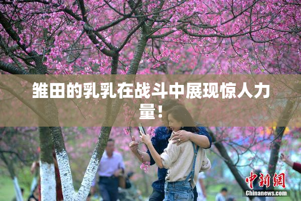 雏田的乳乳在战斗中展现惊人力量！