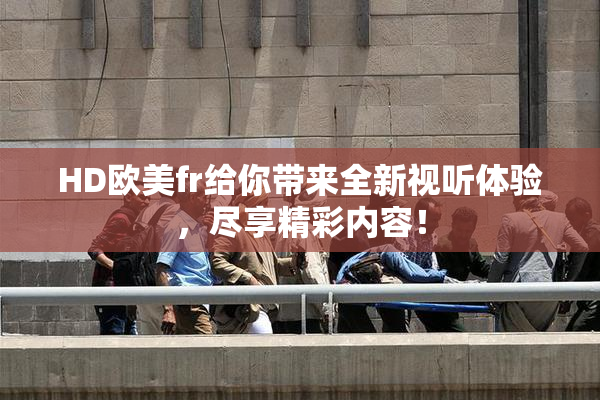 HD欧美fr给你带来全新视听体验，尽享精彩内容！