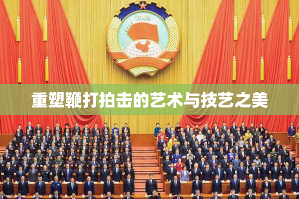 重塑鞭打拍击的艺术与技艺之美