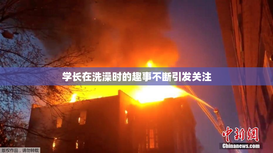学长在洗澡时的趣事不断引发关注