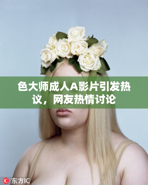 色大师成人A影片引发热议，网友热情讨论