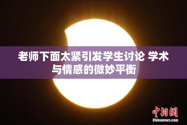 老师下面太紧引发学生讨论 学术与情感的微妙平衡